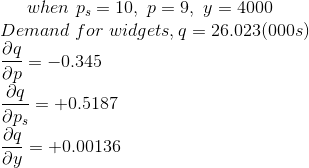 when\ p_s=10,\ p=9,\ y=4000\\ Demand\ for\ widgets,q=26.023 (000s)\\ \frac{\partial q}{\partial p}=-0.345\\\ \frac{\partial q}{\partial p_{s}}=+0.5187\\ \frac{\partial q}{\partial y}=+0.00136