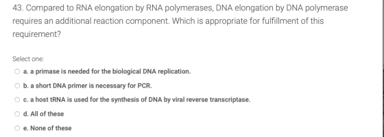 43. Compared to RNA elongation by RNA polymerases, DNA elongation by DNA polymerase requires an additional reaction component