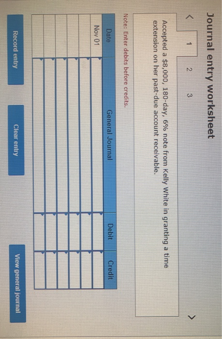 Journal entry worksheet 23 Accepted a $8,000, 180-day, 6% note from Kelly White in granting a time extension on her past-due