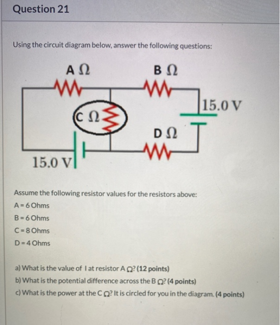 Question 21 Using the circuit diagram below, answer the following questions: A12 W B12 W 15.0 V С D12 w 15.0 v Assume the fol