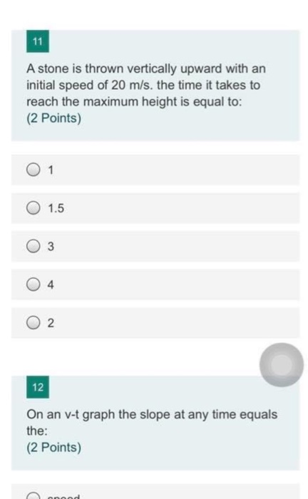 11 A stone is thrown vertically upward with an initial speed of 20 m/s. the time it takes to reach the maximum height is equa