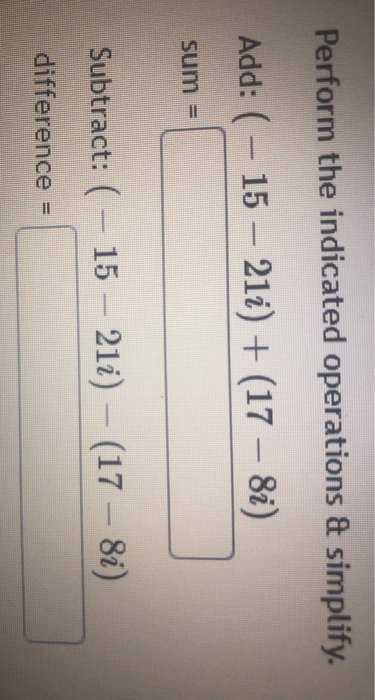 Perform the indicated operations & simplify. Add: ( - 15 – 21i) + (17 – 8i) sum = Subtract: ( - 15 – 21i) - (17 - 8i) differe