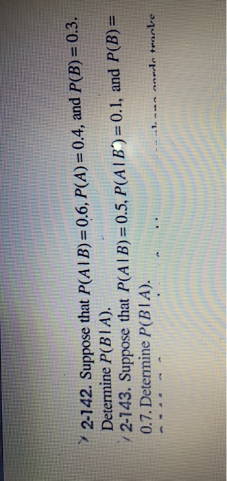 2-142. Suppose that P(A1 B) Determine P(BIA). : 0.6, P(A)-04, and P(B)-0.3. / 2-143. Suppose that P(AIB)=0.5,PCAI B)-0.1, and P(B) 0.7. Determine P(BIA).