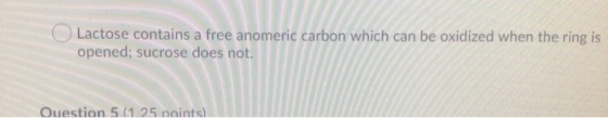Lactose contains a free anomeric carbon which can be oxidized when the ring is opened; sucrose does not. Question 5 (1 25 poi