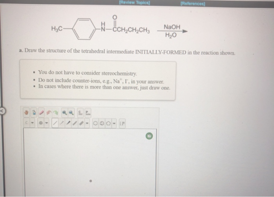 Review Topica [References н -N—СCH,сH,CH NaOH Hас- Но a. Draw the structure of the tetrahedral intermediate INITIALLY-FORMED