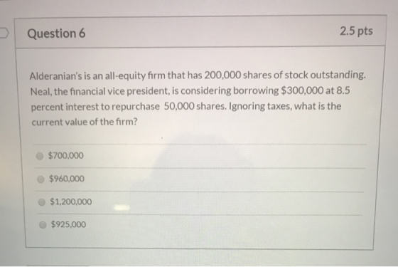 2.5 pts Question 6 Alderanians is an all-equity firm that has 200,000 shares of stock outstanding. Neal, the financial vice