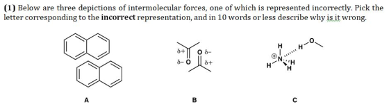 (1) Below are three depictions of intermolecular forces, one of which is represented incorrectly. Pick the letter correspondi