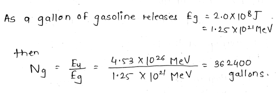 As a gallon of gasoline releases £g • 2.0X1085 = 1.25 X 1021 MeV then Ng Ey = - 4.53 X 1026 MeV 1.25 X Eg = 362400 gallons. 1