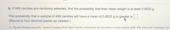 b. If 469 candies are randomly selected, find the probability that their mean weight is at least 0.8533 g. The probability th