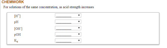 CHEMWORK For solutions of the same concentration, as acid strength increases [H] pH [OH-] POH