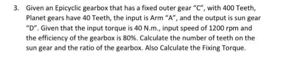 3. Given an Epicyclic gearbox that has a fixed outer gear “C”, with 400 Teeth, Planet gears have 40 Teeth, the input is Arm “
