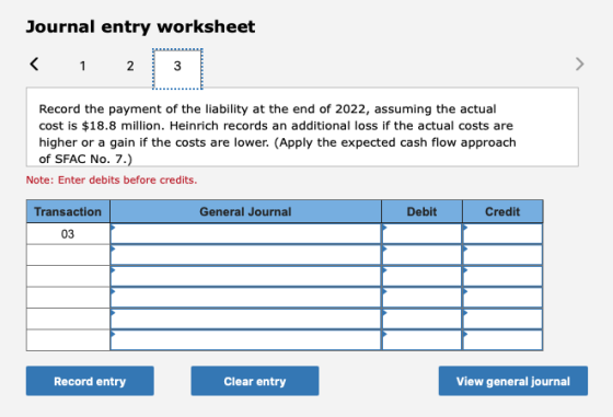 Journal entry worksheet Record the payment of the liability at the end of 2022, assuming the actual cost is $18.8 million. He