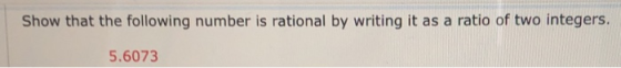 Show that the following number is rational by writing it as a ratio of two integers. 5.6073