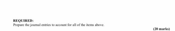 REQUIRED Prepare the journal entries to account for all of the items above. (20 marks)