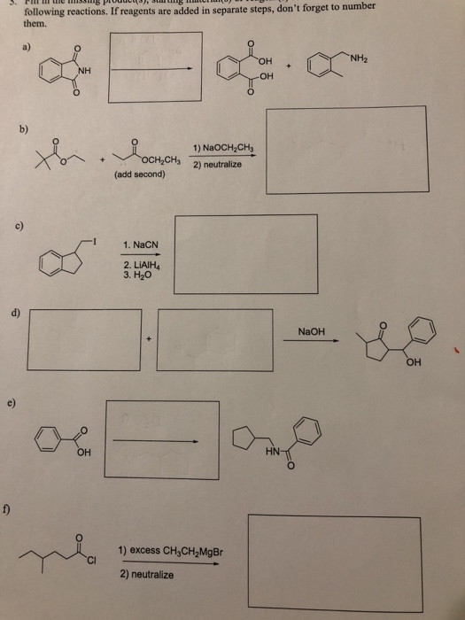following reactions. If reagents are added in separate steps, dont forget to number them. NH2 OH он NH b) 1) NaOCH2CHs H2CHs 2) neutralize (add second) c) 1. NaCN 2. LiAIH4 3. H20 d) NaOH OH он HN 1) excess CH3CH2MgBr 2) neutralize