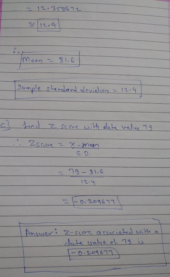 - 12.358672 2 12.4 > Mean = 81.6 Sample standard deviation = 12.4 c] Lind a score with data value 79 Zscore = x-thean S.D. 19