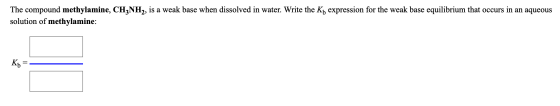 The compound methylamine, CH3NH2, is a weak base when dissolved in water. Write the Ky expression for the weak base equilibri