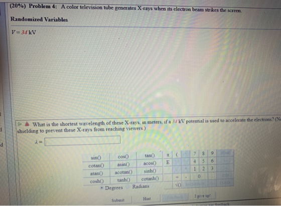 (20%) Problem 4: A color television tube generates X-rays when its electron beam strikes the screen. Randomized Variables V=