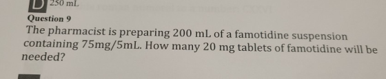 250 ml Question 9 The pharmacist is preparing 200 mL of a famotidine suspension containing 75mg/5mL. How many 20 mg tablets o