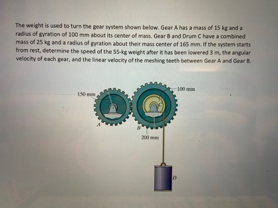The weight is used to turn the gear system shown below. Gear A has a mass of 15 kg and a radius of gyration of 100 mm about i