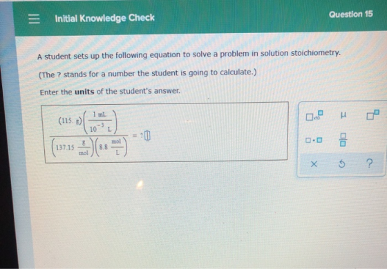 = Initial Knowledge Check Question 15 A student sets up the following equation to solve a problem in solution stoichiometry.