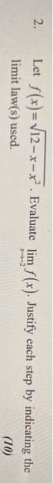 2. Let f(x)= V12-x-x?. Evaluate lim f(x). Justify each step by indicating the limit law(s) used. (10)