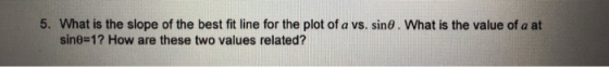 5. What is the slope of the best fit line for the plot of a vs. sin. What is the value of a at sine-1? How are these two values related?