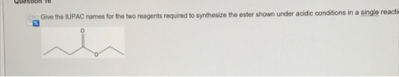 Give the IUPAC names for the two reagents required to synthesize the ester shown under acidic conditions in a single reacti