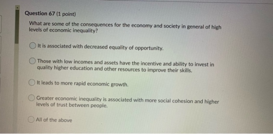 Question 67 (1 point) What are some of the consequences for the economy and society in general of high levels of economic ine