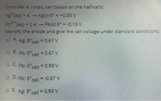 Consider a voltaic cell based on the half-cells: Ag+ (aq) + e - Ag(s) E* = +0.80 V Pb2+(aq) + 2 e-Pb(s) E* = -0.13 V Identify