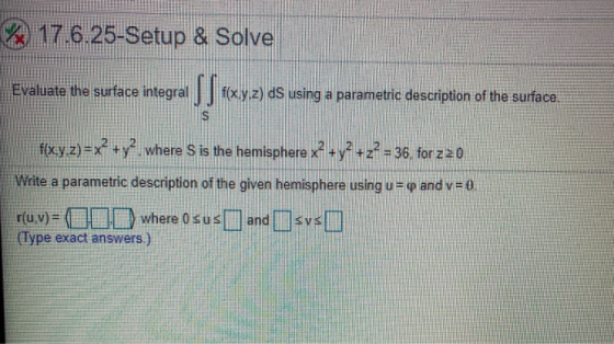 17.6.25-Setup & Solve Evaluate the surtace integra SS xy.z) ds using a parametric description of the surface. flxy.z)=x2 + y2