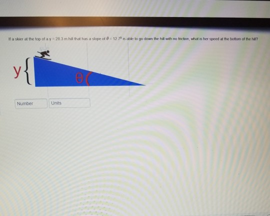 If a skier at the top of a y 28 3 m hill that has a slope of 8 12 7 able to go down the hill with no triction, what is her speed at the boltiom of the hal? Number Units