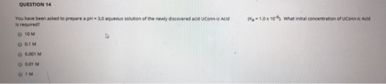 QUESTION 14 You have been asked to prepare a pH - 3.0 aqueous solution of the newly discovered acid UConnic Acid is required?