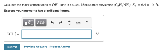 Calculate the molar concentration of OH-ions in a 0.084 M solution of ethylamine (C2H, NH2 ; Kb-6.4 × 10-4). Express your ans