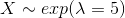 X\sim exp(\lambda=5)