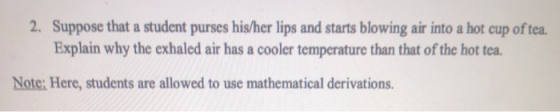 2. Suppose that a student purses his/her lips and starts blowing air into a hot cup of tea. Explain why the exhaled air has a