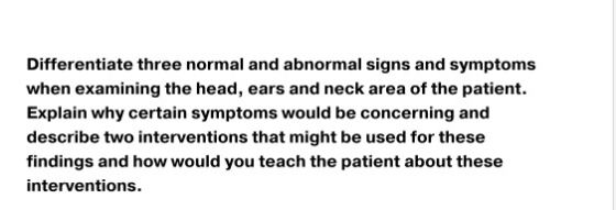 Differentiate three normal and abnormal signs and symptoms when examining the head, ears and neck area of the patient. Explai