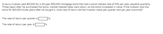 A savvy investor paid $5,000 for a 20-year $10,000 mortgage bond that had a bond interest rate of 10% per year, payable quart