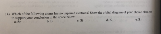 14) Which of the following atoms has no unpaired electrons? Show the orbital diagram of your choice element to support your c