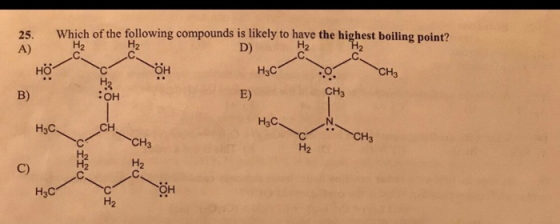 25. A) Which of the following compounds is likely to have the highest boiling point? D) H2 H2 H3C HO E) CH3 B) :он Нас H3C CH