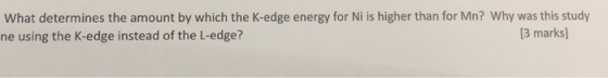 What determines the amount by which the K-edge energy for Ni is higher than for Mn? Why was this study ne using the K-edge instead of the L-edge? 3 marks]