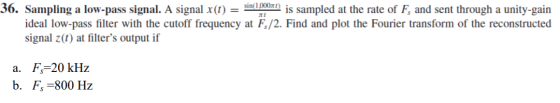 36. Sampling a low-pass signal. A signal x(t) = sin( 1,000.71) is sampled at the rate of F, and sent through a unity-gain ide