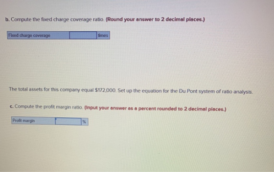 b. Compute the fixed charge coverage ratio. (Round your answer to 2 decimal places.) Fixed charge coverage times The total as