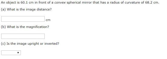 An object is 60.1 cm in front of a convex spherical mirror that has a radius of curvature of 68.2 cm. (a) What is the image d