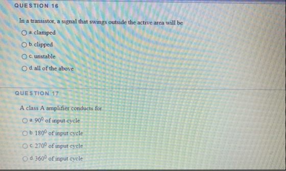 QUESTION 16 In a transistor, a signal that swings outside the active area will be a clamped b. clipped OC. unstable O d. all