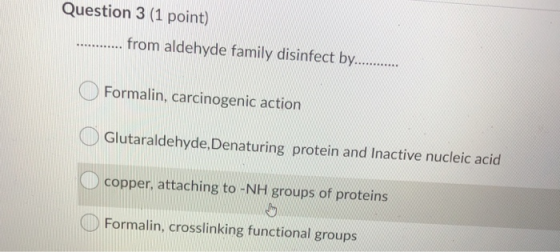 Question 3 (1 point) from aldehyde family disinfect by.......... Formalin, carcinogenic action Glutaraldehyde, Denaturing pro