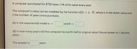A computer purchased for $750 loses 11% of its value every year. The computers value can be modeled by the function v(t) = 2