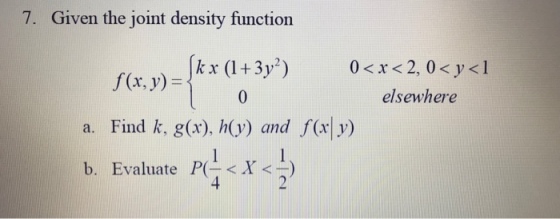 7. Given the joint density function /(x,y) =(kx (1 + 3 y*) 0<x<2,0<p?1 elsewhere a. Find k, g() h) and f(x) b. Evaluate P(-<X<1)