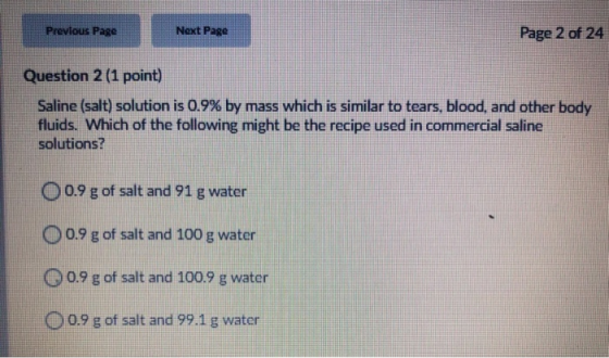 Previous Page Next Page Page 2 of 24 Question 2 (1 point) Saline (salt) solution is 0.9% by mass which is similar to tears, b