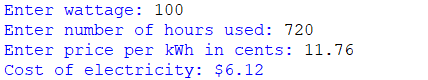 Enter wattage: 100 Enter number of hours used: 720 Enter price per kWh in cents: 11.76 Cost of electricity: $6.12